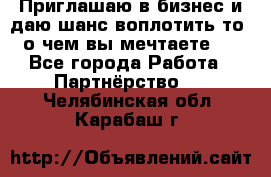 Приглашаю в бизнес и даю шанс воплотить то, о чем вы мечтаете!  - Все города Работа » Партнёрство   . Челябинская обл.,Карабаш г.